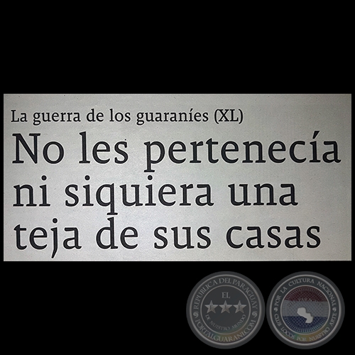 LA GUERRA DE LOS GUARANÍES (XL) - No les pertenecía ni siquiera una teja de sus casas - Por JESÚS RUIZ NESTOSA - Domingo, 08 de Abril de 2018